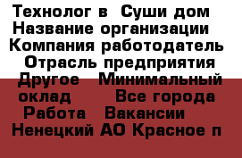 Технолог в "Суши дом › Название организации ­ Компания-работодатель › Отрасль предприятия ­ Другое › Минимальный оклад ­ 1 - Все города Работа » Вакансии   . Ненецкий АО,Красное п.